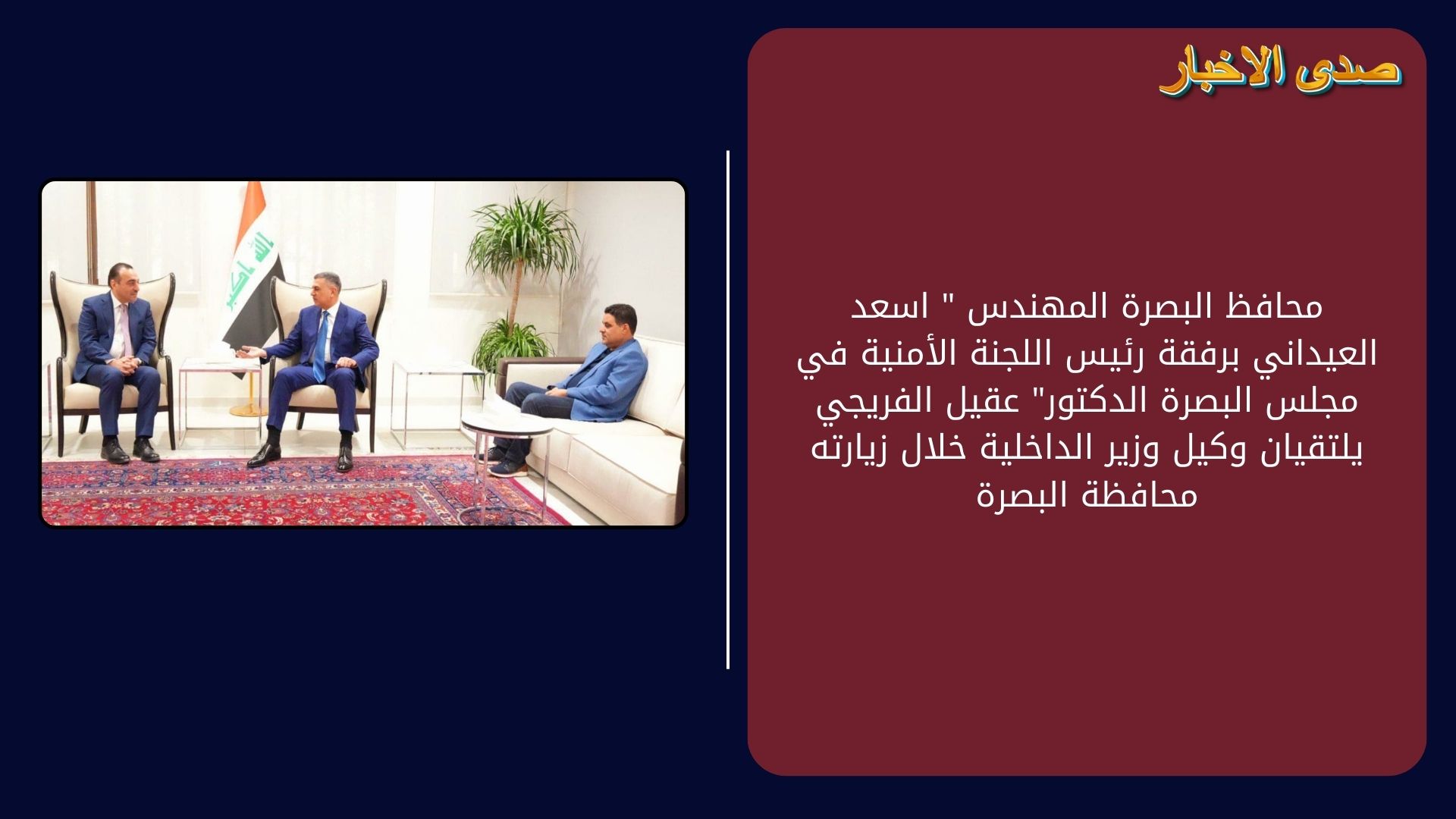 محافظ البصرة المهندس " اسعد العيداني برفقة رئيس اللجنة الأمنية في مجلس البصرة الدكتور" عقيل الفريجي يلتقيان وكيل وزير الداخلية خلال زيارته محافظة البصرة