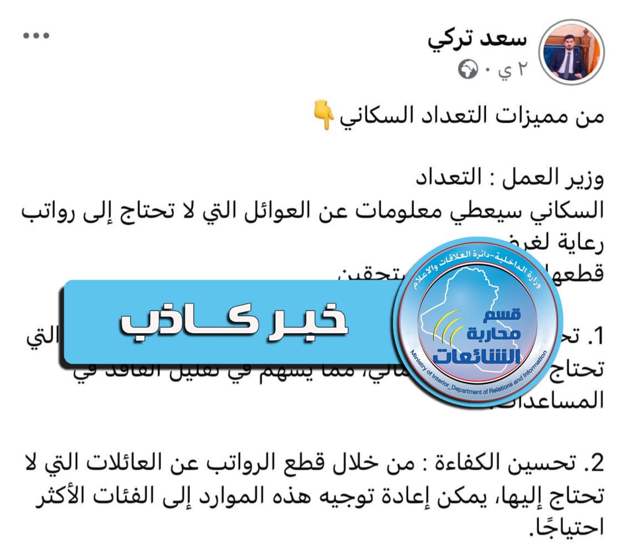 #خبر _كاذب نفى قسم محاربة الشائعات التابع إلى دائرة العلاقات والإعلام بوزارة الداخلية، ما جرى تداوله في بعض صفحات مواقع التواصل الاجتماعي بشأن شائعة تفيد بأن التعداد السكاني سيكشف عن العوائل التي لا تحتاج إلى رواتب رعاية اجتماعية بهدف قطعها.