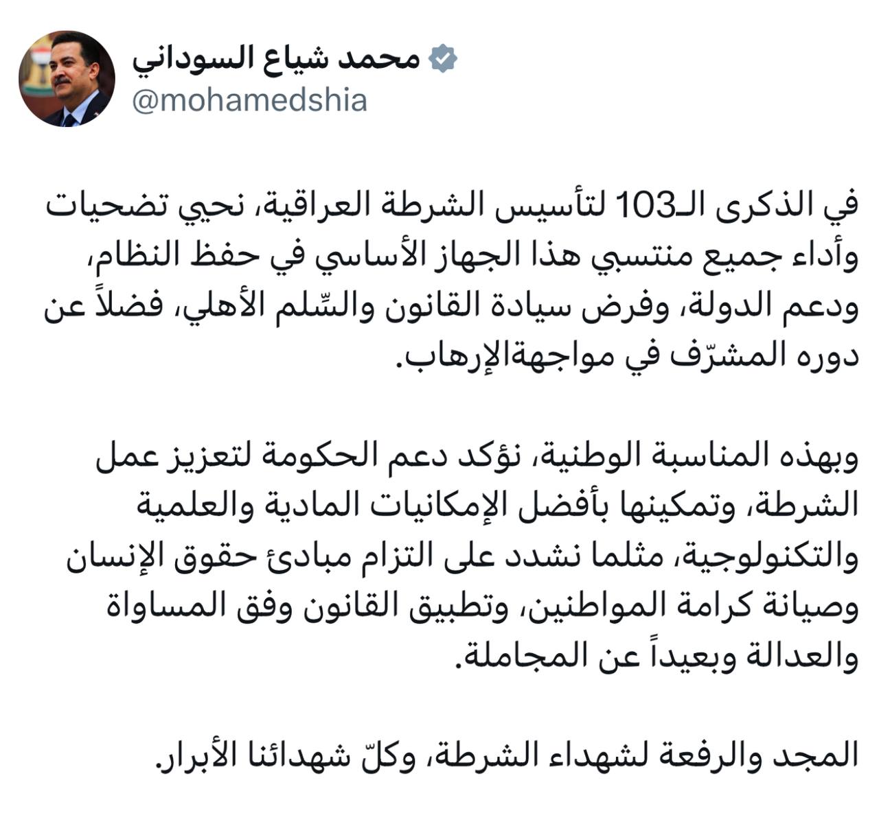 ▫️السوداني: في الذكرى الـ103 لتأسيس الشرطة العراقية نحيي تضحيات وأداء جميع منتسبي هذا الجهاز الأساسي في حفظ النظام ودعم الدولة وفرض سيادة القانون والسِّلم الأهلي فضلاً عن دوره المشرّف في مواجهة الإرهاب