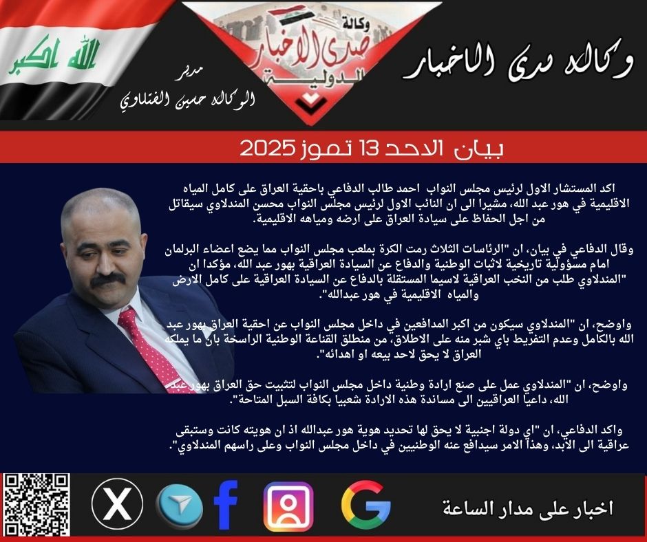 بيـــان الاحد ١٣ تموز ٢٠٢٥ اكد المستشار الاول لرئيس مجلس النواب احمد طالب الدفاعي باحقية العراق على كامل المياه الاقليمية في هور عبد الله، مشيرا الى ان النائب الاول لرئيس مجلس النواب محسن المندلاوي سيقاتل من اجل الحفاظ على سيادة العراق على ارضه ومياهه الاقليمية.