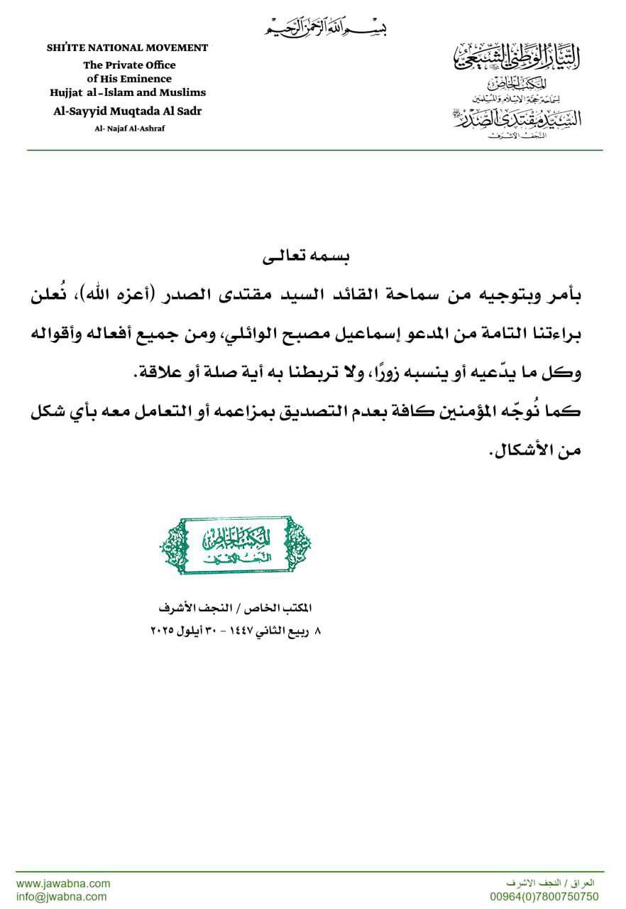 المكتب الخاص: بأمر وبتوجيه من سماحة القائد السيد مقتدى الصدر (أعزه الله) نعلن براءتنا من المدعو إسماعيل مصبح الوائلي ومن أفعاله وأقواله وكل ما يدّعيه أو ينسبه زورًا ولا تربطنا به أية صلة أو علاقة المكتب الخاص / النجف الأشرف