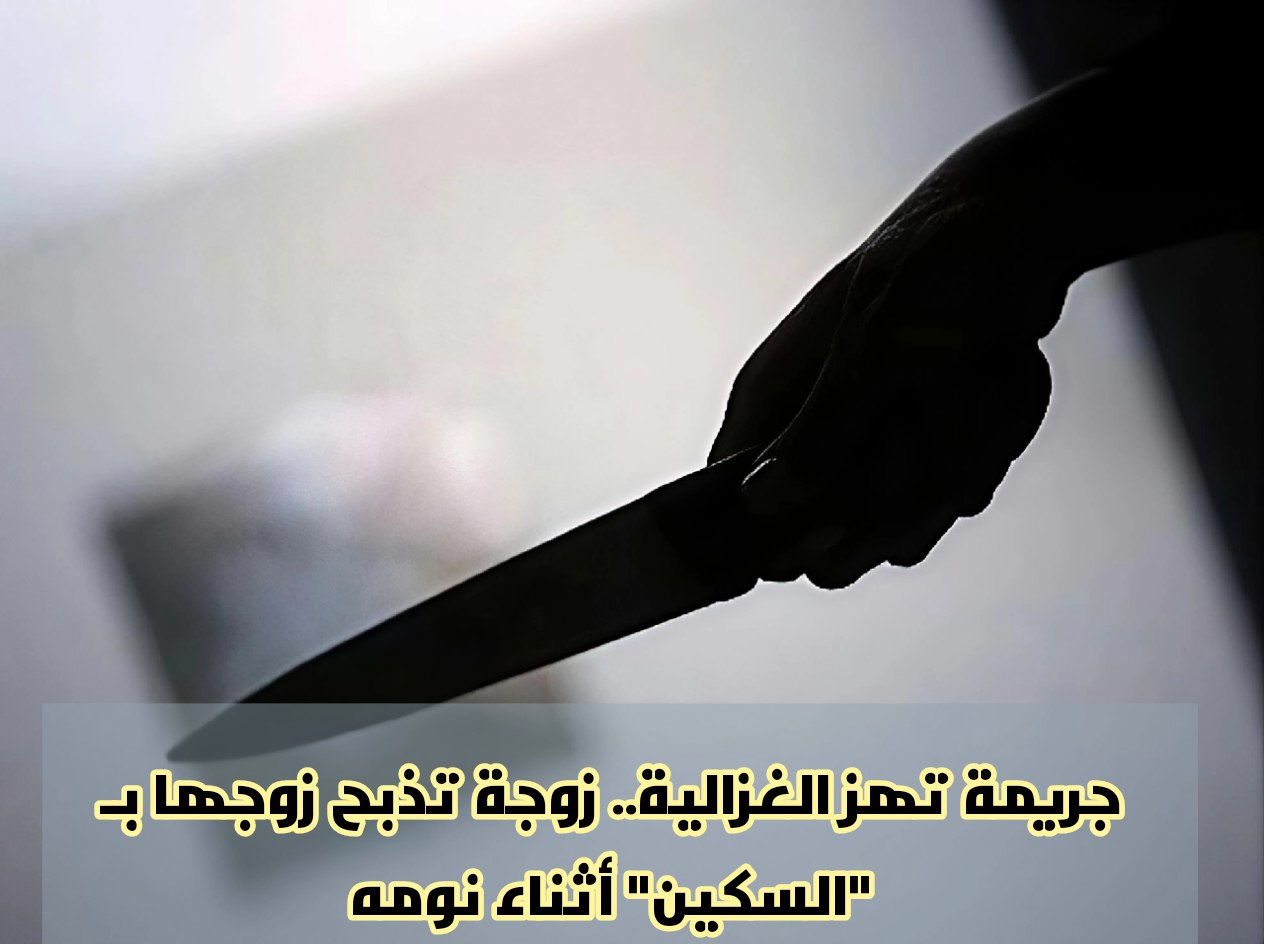 جريمة تهز الغزالية.. زوجة تذبح زوجها بـ “السكين” أثناء نومه